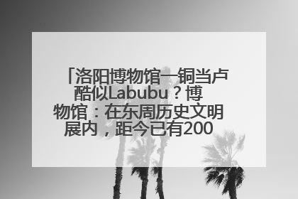 洛阳博物馆一铜当卢酷似Labubu？博物馆：在东周历史文明展内，距今已有2000多年历史