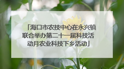 海口市农技中心在永兴镇联合举办第二十一届科技活动月农业科技下乡活动