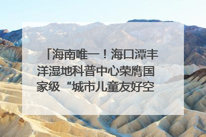 海南唯一！海口潭丰洋湿地科普中心荣膺国家级“城市儿童友好空间建设园区”称号