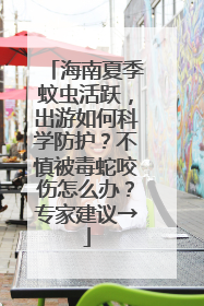 海南夏季蚊虫活跃，出游如何科学防护？不慎被毒蛇咬伤怎么办？专家建议→