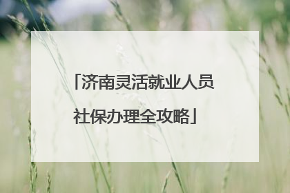 济南灵活就业人员社保办理全攻略