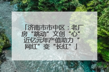济南市市中区：老厂房“跳动”文创“心” 近亿元年产值助力“网红”变“长红”