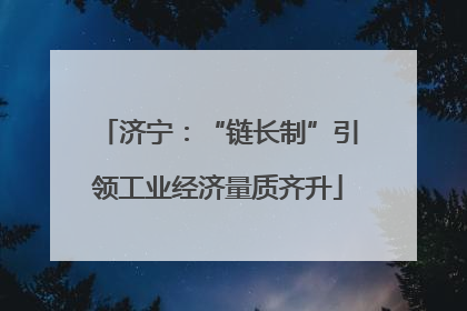 济宁：“链长制”引领工业经济量质齐升