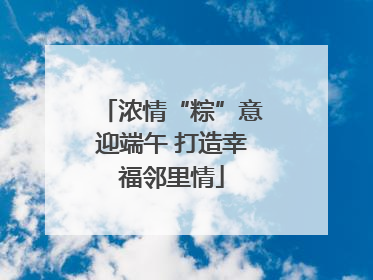 浓情“粽”意迎端午 打造幸福邻里情