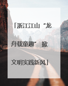 浙江江山“龙舟载童趣” 掀文明实践新风