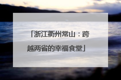 浙江衢州常山：跨越两省的幸福食堂