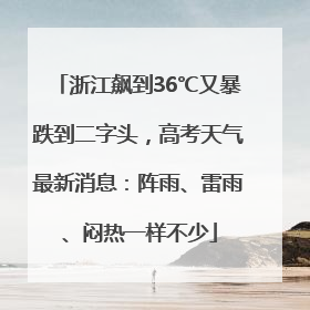 浙江飙到36℃又暴跌到二字头，高考天气最新消息：阵雨、雷雨、闷热一样不少
