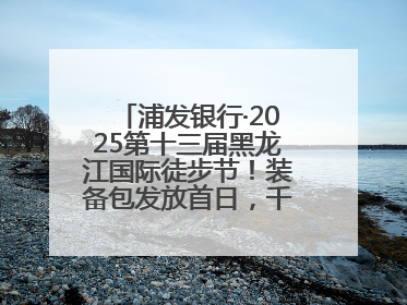 浦发银行·2025第十三届黑龙江国际徒步节！装备包发放首日，千余人领取