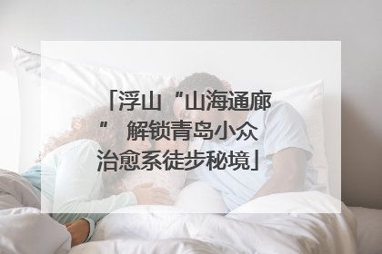 浮山“山海通廊” 解锁青岛小众治愈系徒步秘境