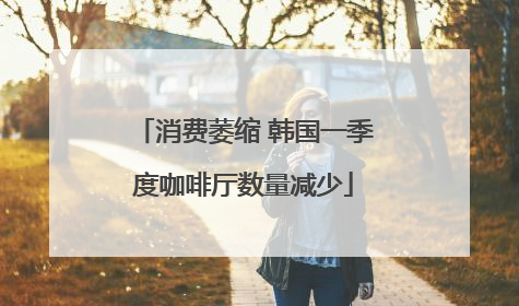消费萎缩 韩国一季度咖啡厅数量减少