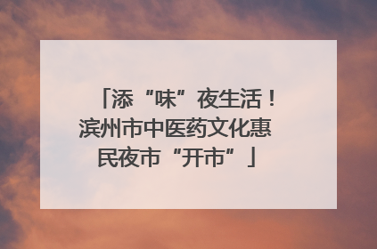 添“味”夜生活！滨州市中医药文化惠民夜市“开市”