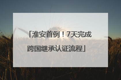 淮安首例！7天完成跨国继承认证流程