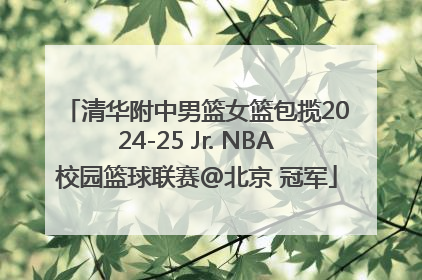 清华附中男篮女篮包揽2024-25 Jr. NBA校园篮球联赛@北京 冠军