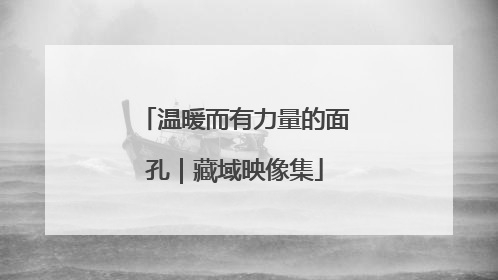 温暖而有力量的面孔｜藏域映像集