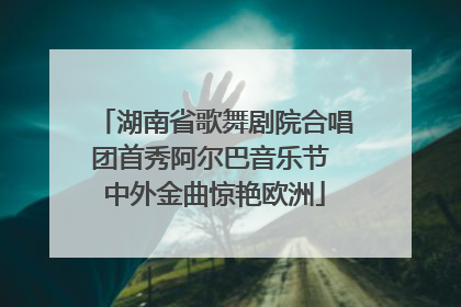 湖南省歌舞剧院合唱团首秀阿尔巴音乐节 中外金曲惊艳欧洲