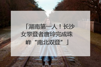 湖南第一人！长沙女攀登者唐玲完成珠峰“南北双登”