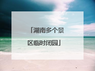 湖南多个景区临时闭园