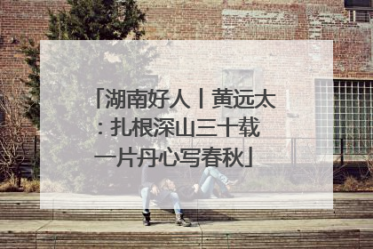 湖南好人丨黄远太：扎根深山三十载 一片丹心写春秋