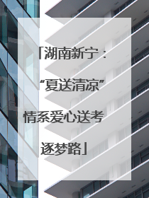 湖南新宁：“夏送清凉”情系爱心送考逐梦路