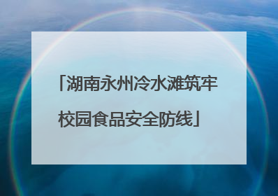 湖南永州冷水滩筑牢校园食品安全防线