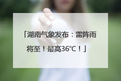 湖南气象发布：雷阵雨将至！最高36℃！