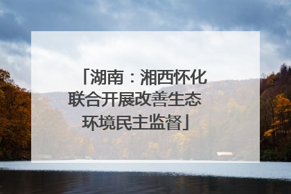 湖南：湘西怀化联合开展改善生态环境民主监督