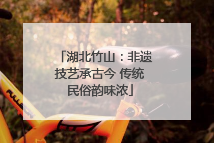 湖北竹山：非遗技艺承古今 传统民俗韵味浓