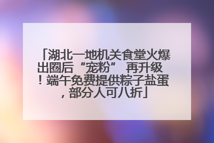 湖北一地机关食堂火爆出圈后“宠粉” 再升级！端午免费提供粽子盐蛋，部分人可八折