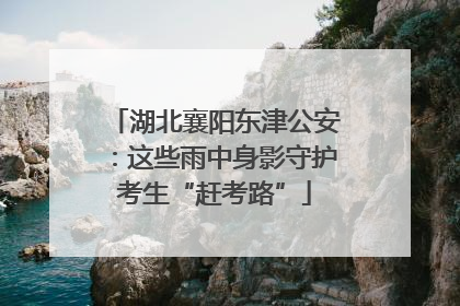 湖北襄阳东津公安：这些雨中身影守护考生“赶考路”