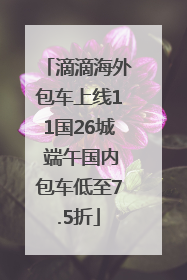 滴滴海外包车上线11国26城 端午国内包车低至7.5折