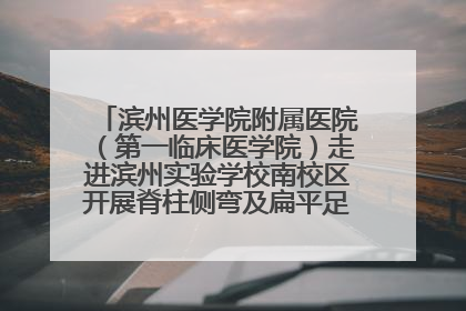 滨州医学院附属医院（第一临床医学院）走进滨州实验学校南校区开展脊柱侧弯及扁平足公益筛查活动