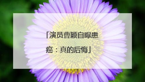 演员曹颖自曝患癌：真的后悔