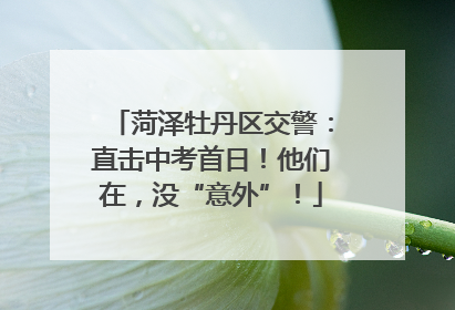 菏泽牡丹区交警：直击中考首日！他们在，没“意外”！