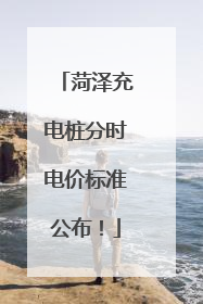 菏泽充电桩分时电价标准公布！