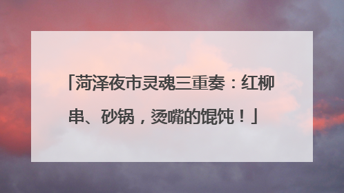 菏泽夜市灵魂三重奏：红柳串、砂锅，烫嘴的馄饨！