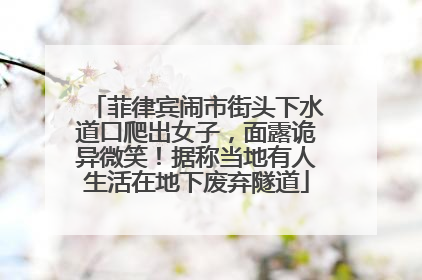 菲律宾闹市街头下水道口爬出女子，面露诡异微笑！据称当地有人生活在地下废弃隧道