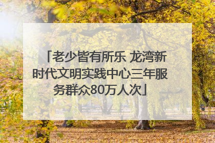 老少皆有所乐 龙湾新时代文明实践中心三年服务群众80万人次