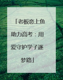 老板恋上鱼助力高考：用爱守护学子逐梦路