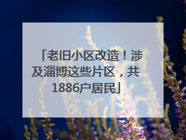 老旧小区改造！涉及淄博这些片区，共1886户居民