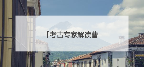 考古专家解读曹操高陵考古发现