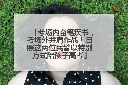 考场内奋笔疾书，考场外并肩作战！日照这两位民警以特别方式陪孩子高考