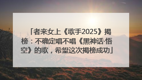 者来女上《歌手2025》揭榜：不确定唱不唱《黑神话·悟空》的歌，希望这次揭榜成功