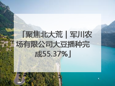 聚焦北大荒｜军川农场有限公司大豆播种完成55.37%