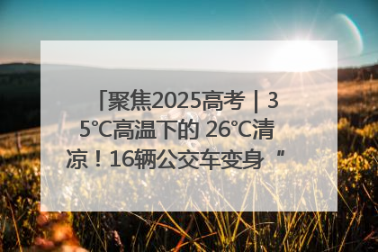 聚焦2025高考｜35℃高温下的 26℃清凉！16辆公交车变身“助考驿站”为高考护航