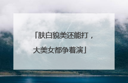 肤白貌美还能打，大美女都争着演