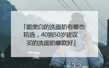 能美白的洗面奶有哪些精选，40到50岁建议买的洗面奶哪款好