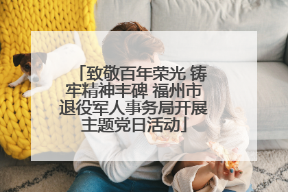 致敬百年荣光 铸牢精神丰碑 福州市退役军人事务局开展主题党日活动