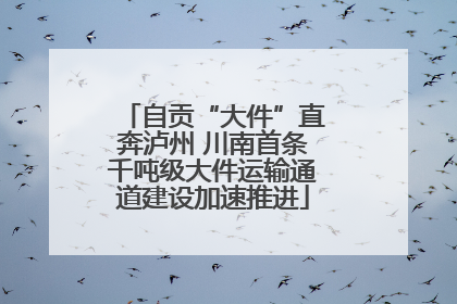 自贡“大件”直奔泸州 川南首条千吨级大件运输通道建设加速推进