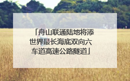 舟山联通陆地将添世界最长海底双向六车道高速公路隧道