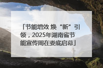 节能增效 焕“新”引领，2025年湖南省节能宣传周在娄底启幕